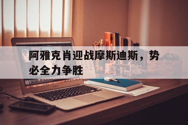 关于阿雅克肖迎战摩斯迪斯，势必全力争胜的信息