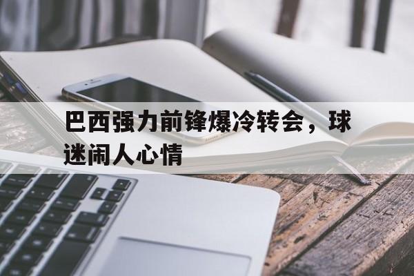 关于巴西强力前锋爆冷转会，球迷闹人心情的信息