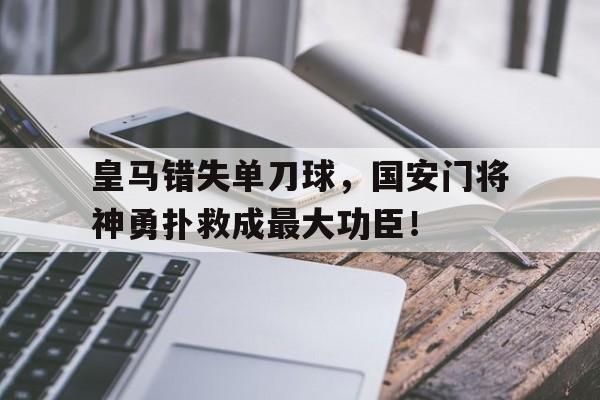 皇马错失单刀球，国安门将神勇扑救成最大功臣！